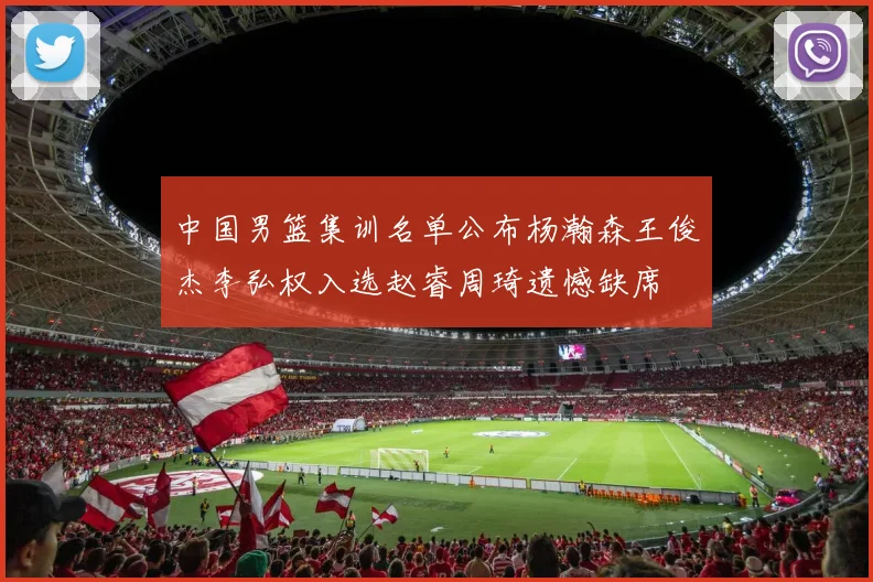 中国男篮集训名单公布杨瀚森王俊杰李弘权入选赵睿周琦遗憾缺席