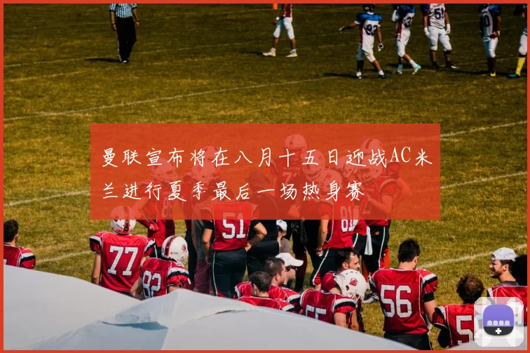曼联宣布将在八月十五日迎战AC米兰进行夏季最后一场热身赛