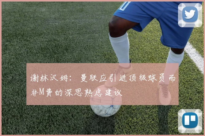 谢林汉姆：曼联应引进顶级球员而非M费的深思熟虑建议