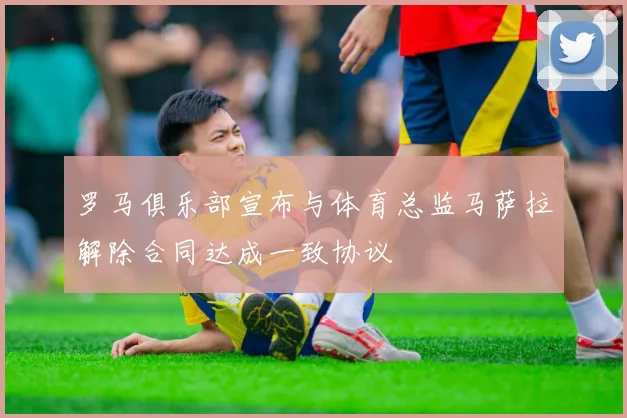 罗马俱乐部宣布与体育总监马萨拉解除合同达成一致协议