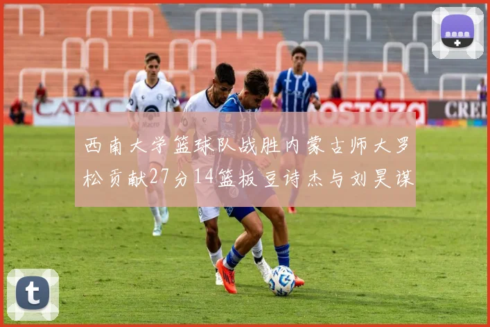 西南大学篮球队战胜内蒙古师大罗松贡献27分14篮板豆诗杰与刘昊谋表现出色