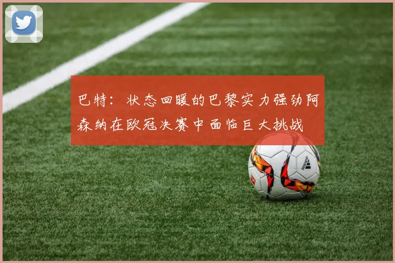 巴特：状态回暖的巴黎实力强劲阿森纳在欧冠决赛中面临巨大挑战
