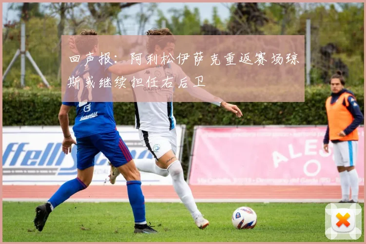 回声报：阿利松伊萨克重返赛场琼斯或继续担任右后卫