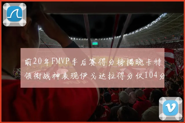 前20年FMVP季后赛得分榜揭晓卡特领衔战神表现伊戈达拉得分仅104分