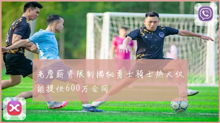 老詹薪资限制揭秘勇士骑士热火仅能提供600万合同