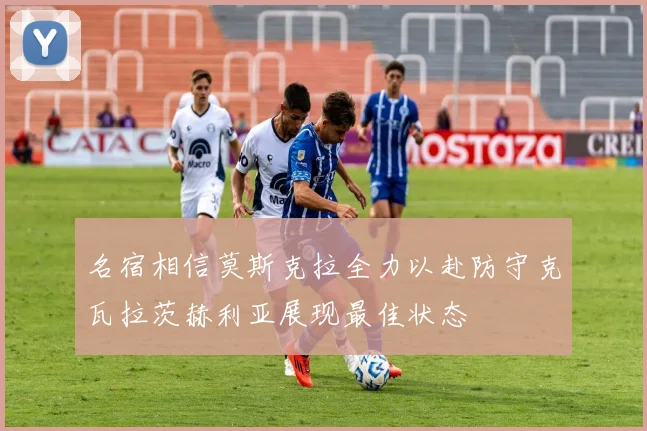 名宿相信莫斯克拉全力以赴防守克瓦拉茨赫利亚展现最佳状态