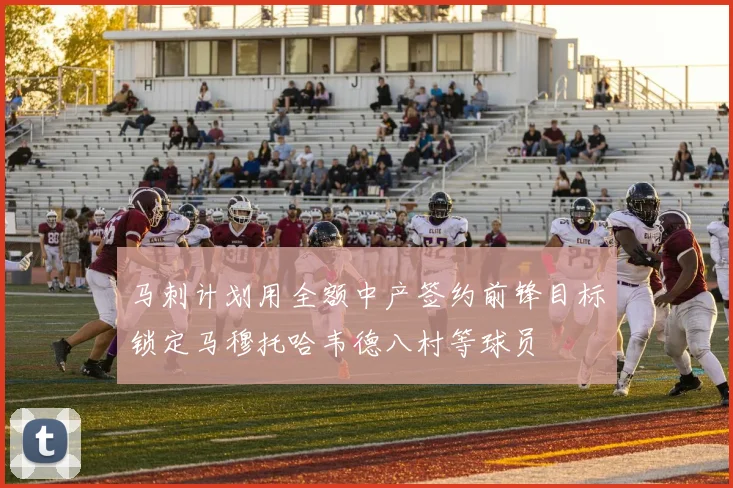 马刺计划用全额中产签约前锋目标锁定马穆托哈韦德八村等球员
