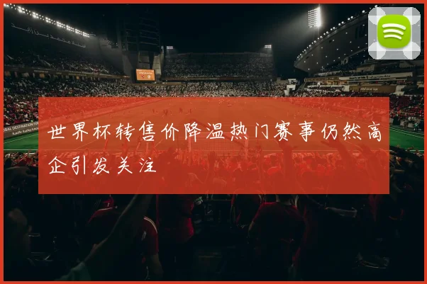 世界杯转售价降温热门赛事仍然高企引发关注