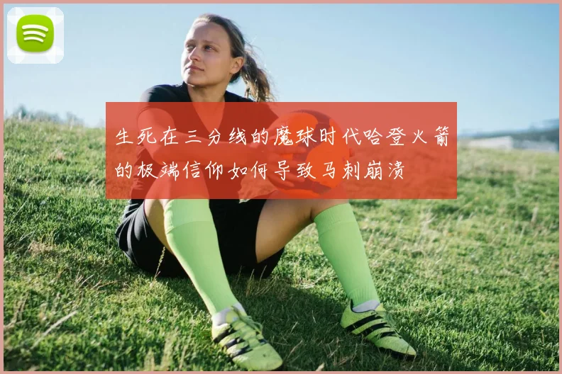 生死在三分线的魔球时代哈登火箭的极端信仰如何导致马刺崩溃