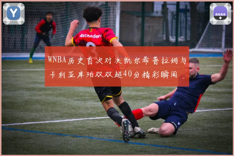 WNBA历史首次对决凯尔希普拉姆与卡利亚库珀双双超40分精彩瞬间