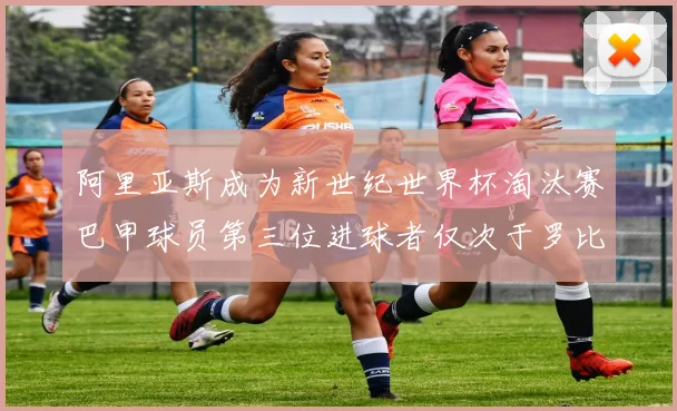 阿里亚斯成为新世纪世界杯淘汰赛巴甲球员第三位进球者仅次于罗比尼奥