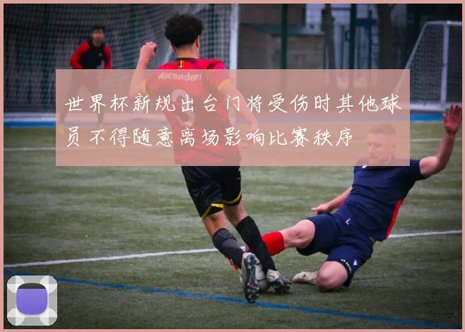 世界杯新规出台门将受伤时其他球员不得随意离场影响比赛秩序