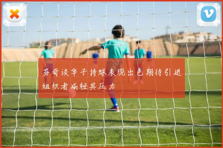 芬奇谈华子持球表现出色期待引进组织者减轻其压力