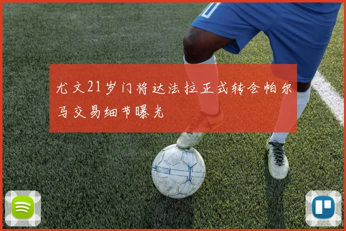 尤文21岁门将达法拉正式转会帕尔马交易细节曝光