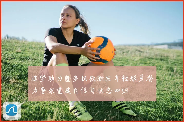 追梦助力隆多执教激发年轻球员潜力普尔重建自信与状态回归