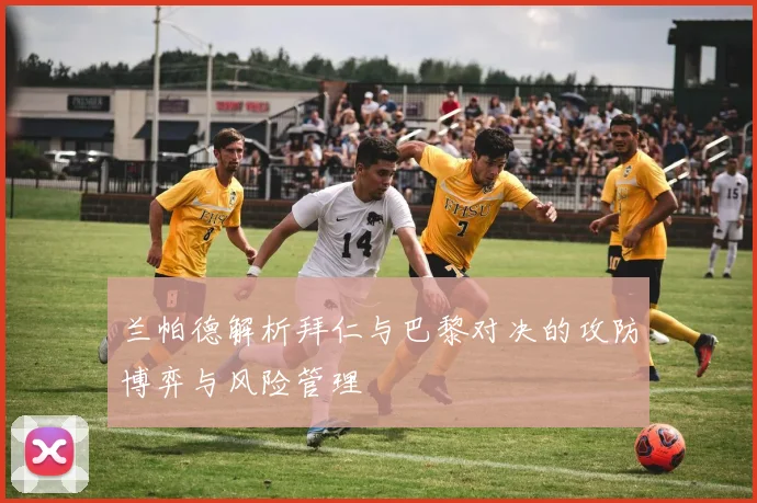 兰帕德解析拜仁与巴黎对决的攻防博弈与风险管理